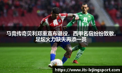 马竞传奇贝利郑重宣布退役，西甲名宿纷纷致敬，足坛火力缺失再添一员