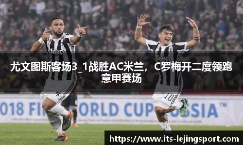 尤文图斯客场3_1战胜AC米兰，C罗梅开二度领跑意甲赛场