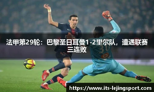 法甲第29轮：巴黎圣日耳曼1-2里尔队，遭遇联赛三连败