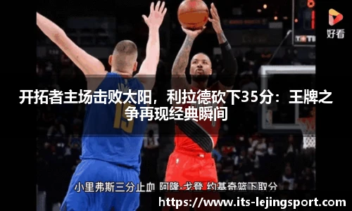 开拓者主场击败太阳，利拉德砍下35分：王牌之争再现经典瞬间