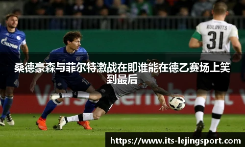 桑德豪森与菲尔特激战在即谁能在德乙赛场上笑到最后