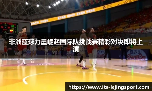 非洲篮球力量崛起国际队挑战赛精彩对决即将上演