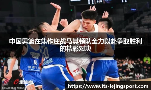 中国男篮在焦作迎战马其顿队全力以赴争取胜利的精彩对决