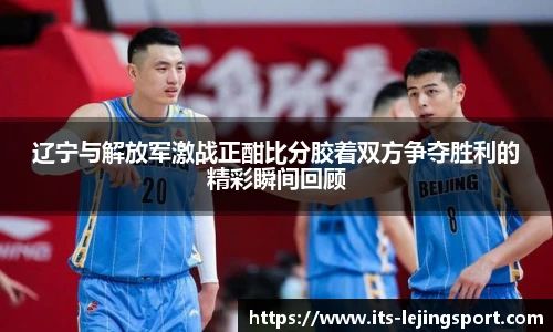 辽宁与解放军激战正酣比分胶着双方争夺胜利的精彩瞬间回顾