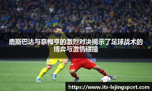 鹿斯巴达与奈梅亨的激烈对决揭示了足球战术的博弈与激情碰撞