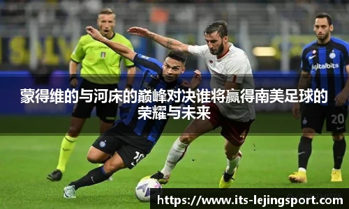 蒙得维的与河床的巅峰对决谁将赢得南美足球的荣耀与未来