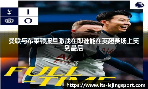 曼联与布莱顿波旦激战在即谁能在英超赛场上笑到最后